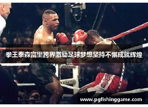 拳王泰森富里跨界激励足球梦想坚持不懈成就辉煌