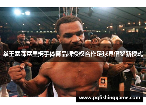 拳王泰森富里携手体育品牌授权合作足球界借鉴新模式