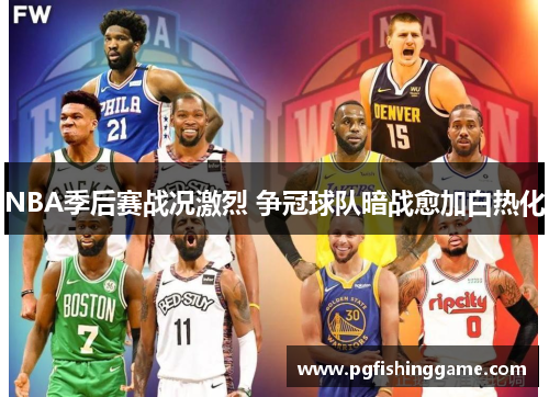 NBA季后赛战况激烈 争冠球队暗战愈加白热化
