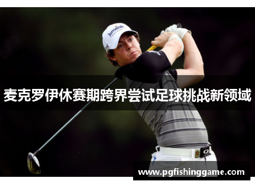 麦克罗伊休赛期跨界尝试足球挑战新领域