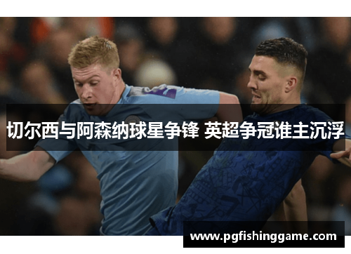 切尔西与阿森纳球星争锋 英超争冠谁主沉浮