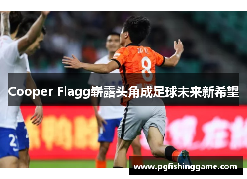 Cooper Flagg崭露头角成足球未来新希望