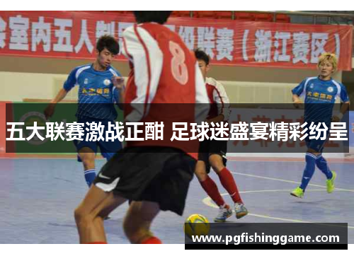 五大联赛激战正酣 足球迷盛宴精彩纷呈