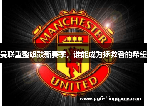 曼联重整旗鼓新赛季，谁能成为拯救者的希望